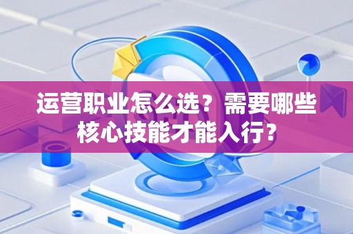 运营职业怎么选？需要哪些核心技能才能入行？
