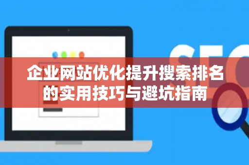 企业网站优化提升搜索排名的实用技巧与避坑指南