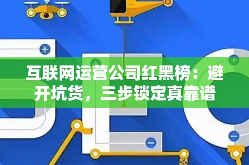 互联网运营公司红黑榜：避开坑货，三步锁定真靠谱