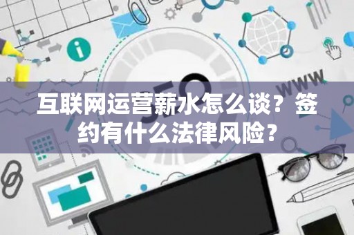 互联网运营薪水怎么谈？签约有什么法律风险？